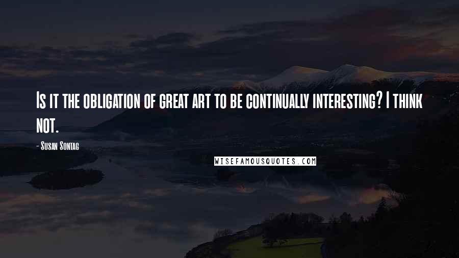 Susan Sontag Quotes: Is it the obligation of great art to be continually interesting? I think not.