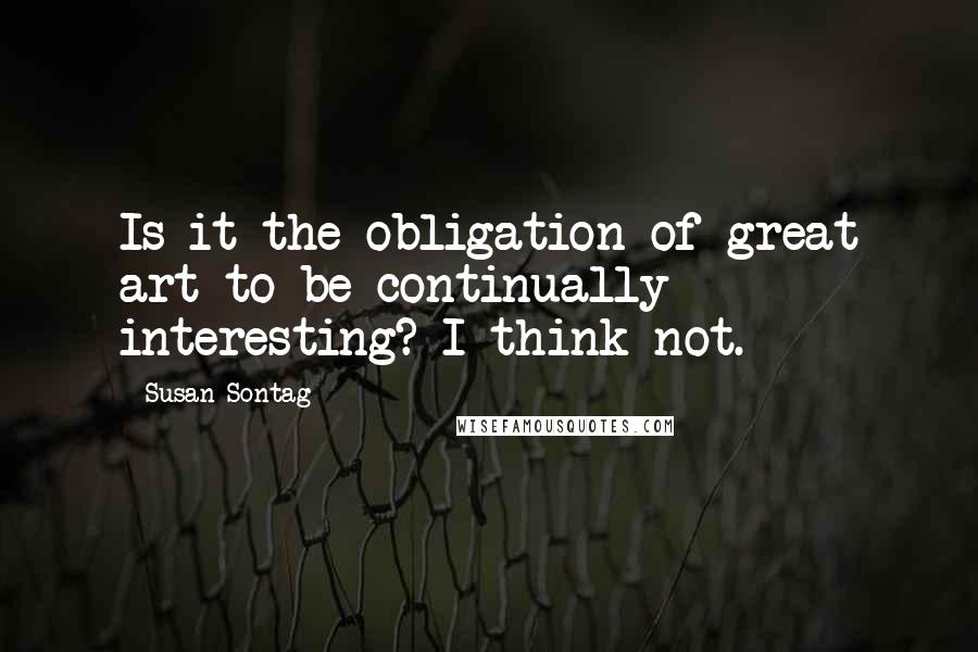 Susan Sontag Quotes: Is it the obligation of great art to be continually interesting? I think not.