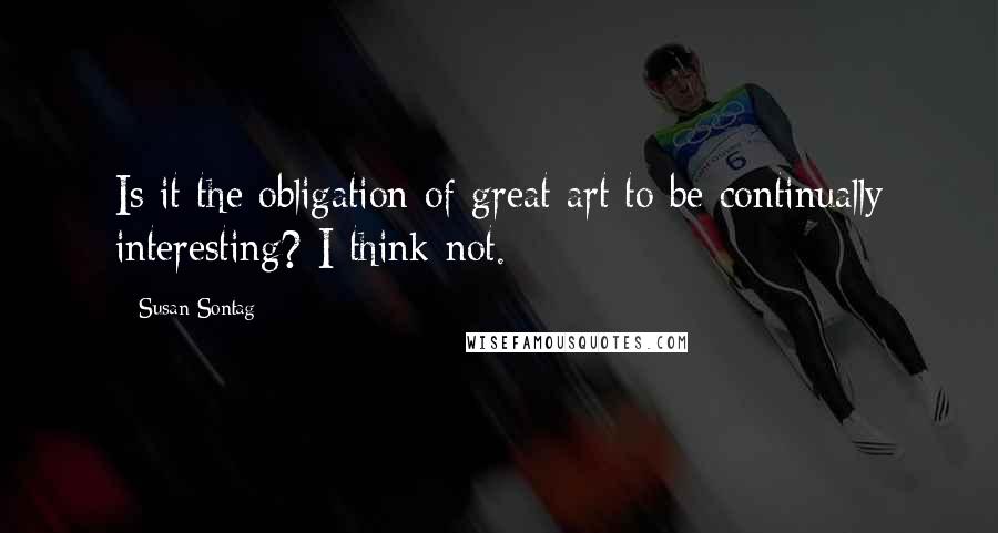 Susan Sontag Quotes: Is it the obligation of great art to be continually interesting? I think not.