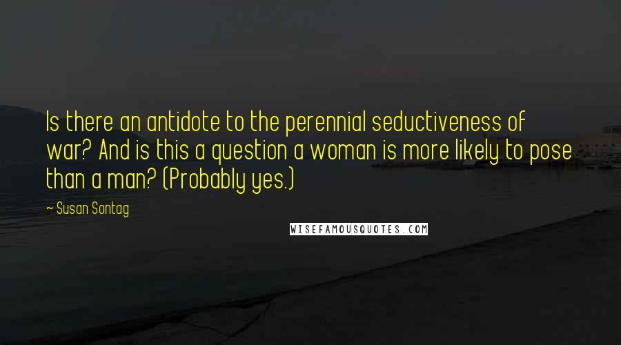 Susan Sontag Quotes: Is there an antidote to the perennial seductiveness of war? And is this a question a woman is more likely to pose than a man? (Probably yes.)