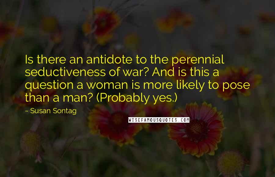 Susan Sontag Quotes: Is there an antidote to the perennial seductiveness of war? And is this a question a woman is more likely to pose than a man? (Probably yes.)