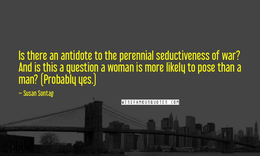 Susan Sontag Quotes: Is there an antidote to the perennial seductiveness of war? And is this a question a woman is more likely to pose than a man? (Probably yes.)