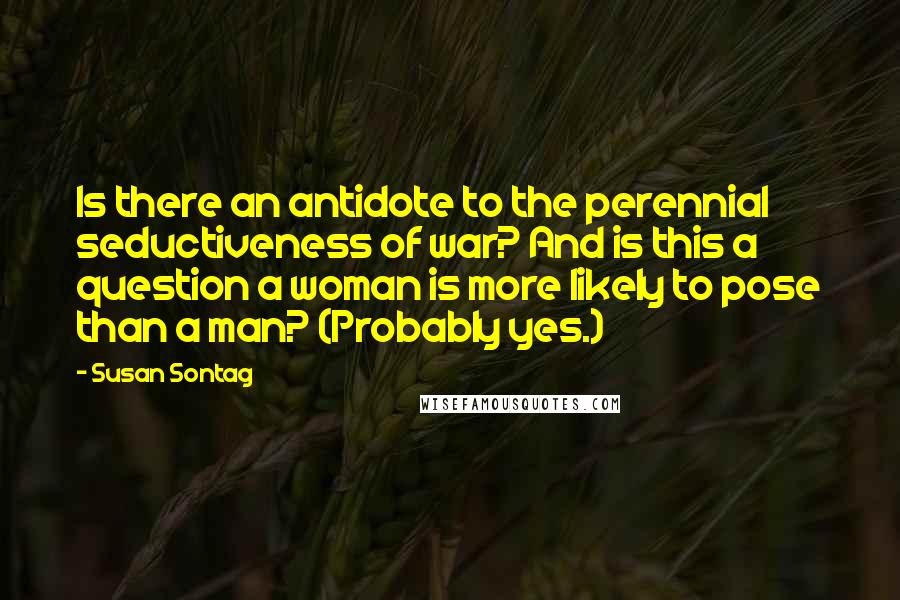 Susan Sontag Quotes: Is there an antidote to the perennial seductiveness of war? And is this a question a woman is more likely to pose than a man? (Probably yes.)