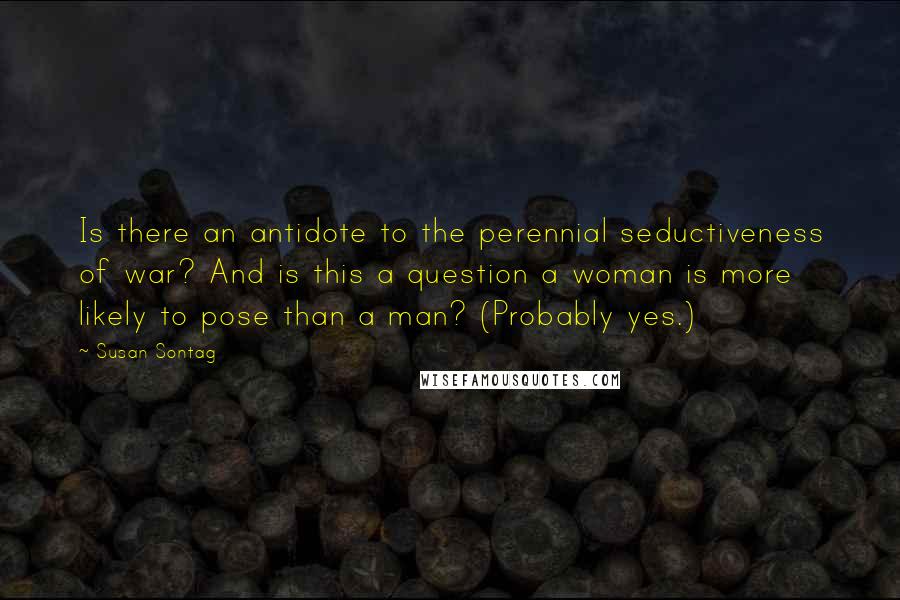 Susan Sontag Quotes: Is there an antidote to the perennial seductiveness of war? And is this a question a woman is more likely to pose than a man? (Probably yes.)