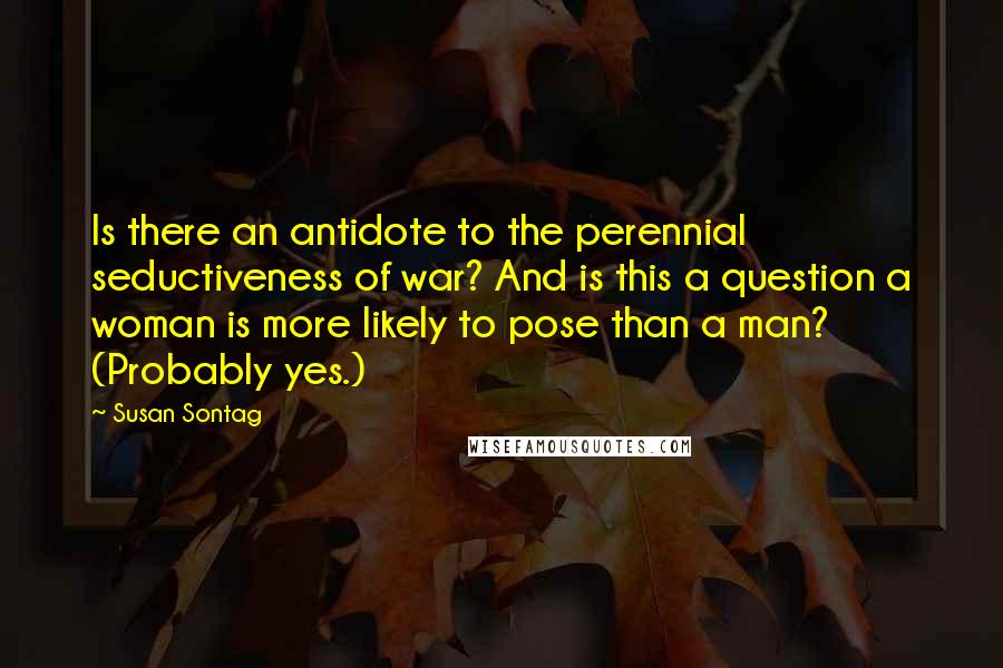 Susan Sontag Quotes: Is there an antidote to the perennial seductiveness of war? And is this a question a woman is more likely to pose than a man? (Probably yes.)