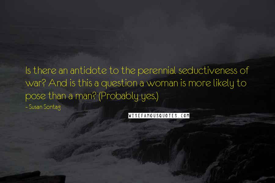 Susan Sontag Quotes: Is there an antidote to the perennial seductiveness of war? And is this a question a woman is more likely to pose than a man? (Probably yes.)