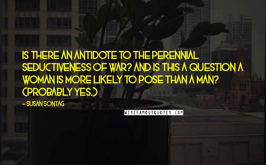 Susan Sontag Quotes: Is there an antidote to the perennial seductiveness of war? And is this a question a woman is more likely to pose than a man? (Probably yes.)