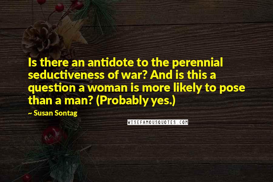 Susan Sontag Quotes: Is there an antidote to the perennial seductiveness of war? And is this a question a woman is more likely to pose than a man? (Probably yes.)
