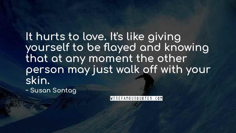 Susan Sontag Quotes: It hurts to love. It's like giving yourself to be flayed and knowing that at any moment the other person may just walk off with your skin.