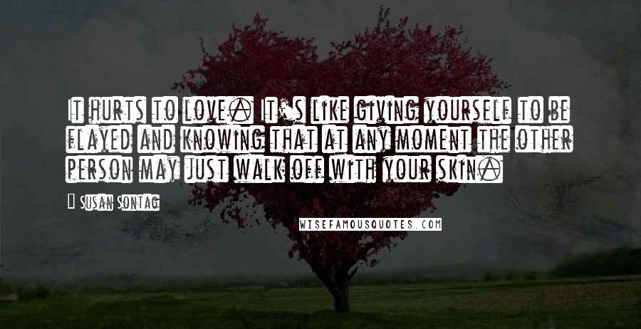 Susan Sontag Quotes: It hurts to love. It's like giving yourself to be flayed and knowing that at any moment the other person may just walk off with your skin.