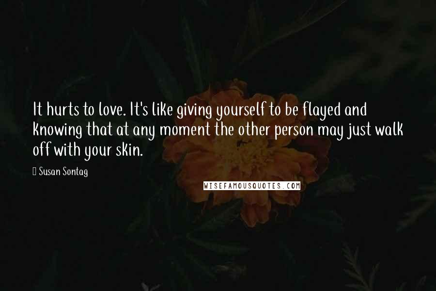 Susan Sontag Quotes: It hurts to love. It's like giving yourself to be flayed and knowing that at any moment the other person may just walk off with your skin.