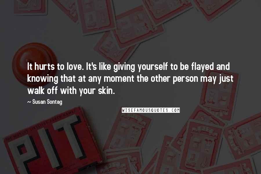 Susan Sontag Quotes: It hurts to love. It's like giving yourself to be flayed and knowing that at any moment the other person may just walk off with your skin.