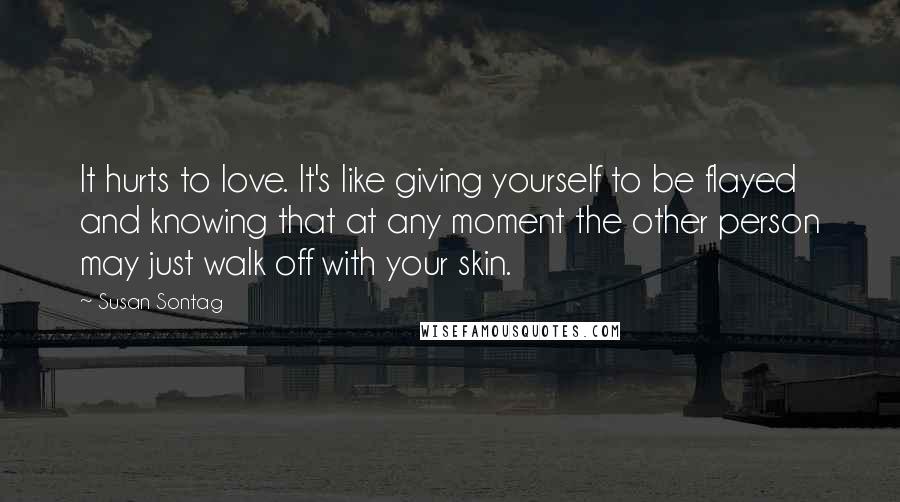 Susan Sontag Quotes: It hurts to love. It's like giving yourself to be flayed and knowing that at any moment the other person may just walk off with your skin.