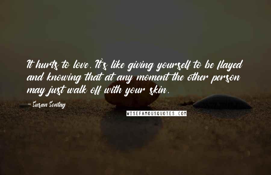 Susan Sontag Quotes: It hurts to love. It's like giving yourself to be flayed and knowing that at any moment the other person may just walk off with your skin.