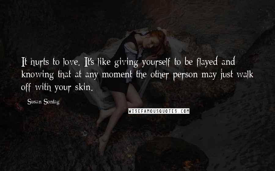 Susan Sontag Quotes: It hurts to love. It's like giving yourself to be flayed and knowing that at any moment the other person may just walk off with your skin.