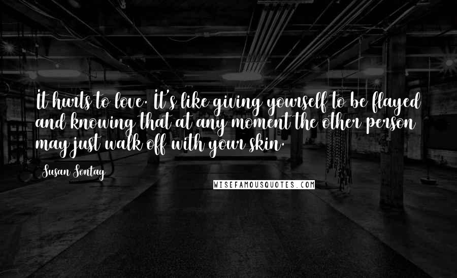 Susan Sontag Quotes: It hurts to love. It's like giving yourself to be flayed and knowing that at any moment the other person may just walk off with your skin.