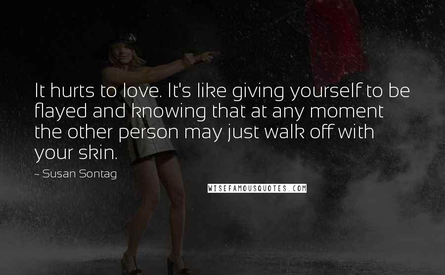 Susan Sontag Quotes: It hurts to love. It's like giving yourself to be flayed and knowing that at any moment the other person may just walk off with your skin.