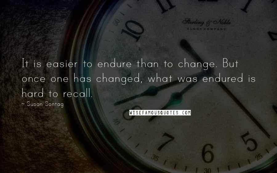 Susan Sontag Quotes: It is easier to endure than to change. But once one has changed, what was endured is hard to recall.