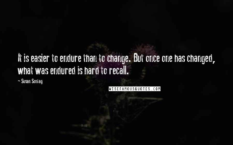 Susan Sontag Quotes: It is easier to endure than to change. But once one has changed, what was endured is hard to recall.