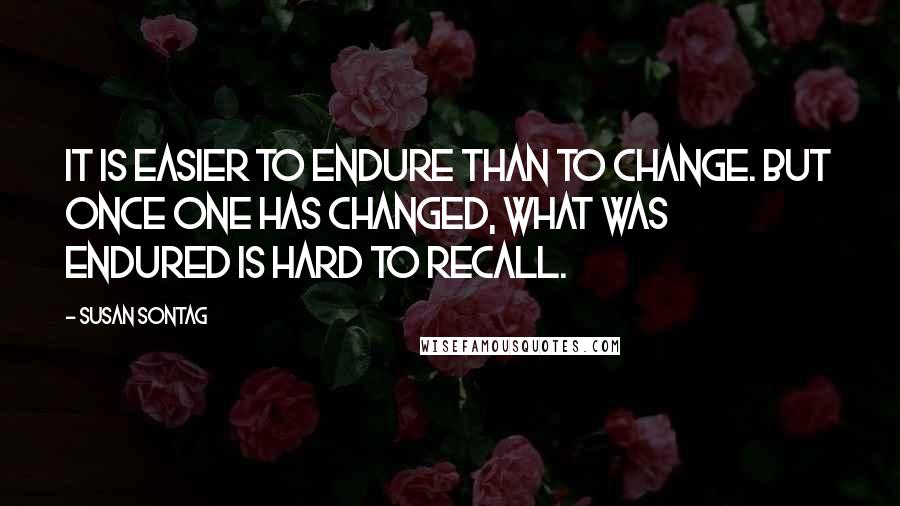 Susan Sontag Quotes: It is easier to endure than to change. But once one has changed, what was endured is hard to recall.