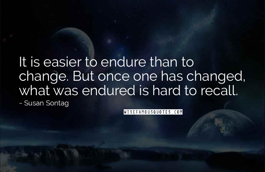 Susan Sontag Quotes: It is easier to endure than to change. But once one has changed, what was endured is hard to recall.