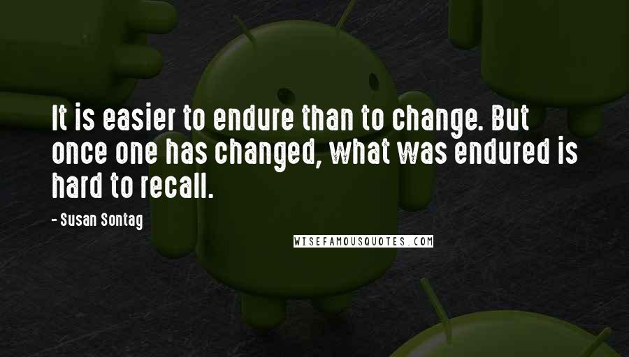 Susan Sontag Quotes: It is easier to endure than to change. But once one has changed, what was endured is hard to recall.