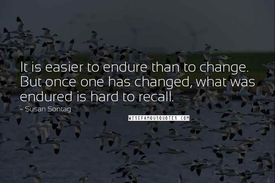 Susan Sontag Quotes: It is easier to endure than to change. But once one has changed, what was endured is hard to recall.