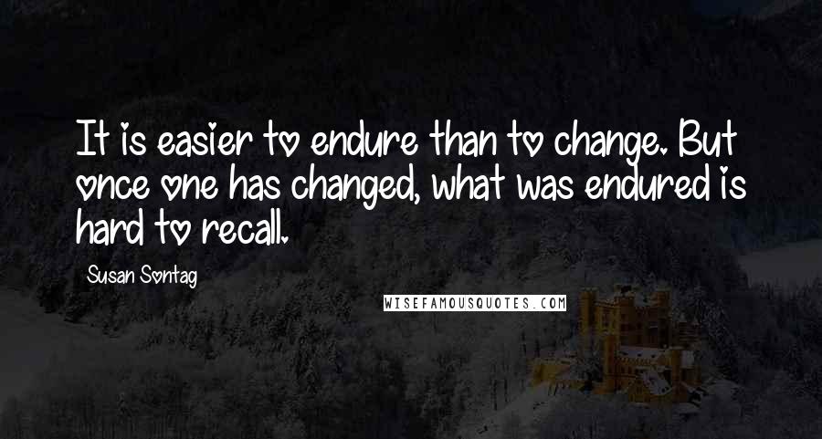 Susan Sontag Quotes: It is easier to endure than to change. But once one has changed, what was endured is hard to recall.