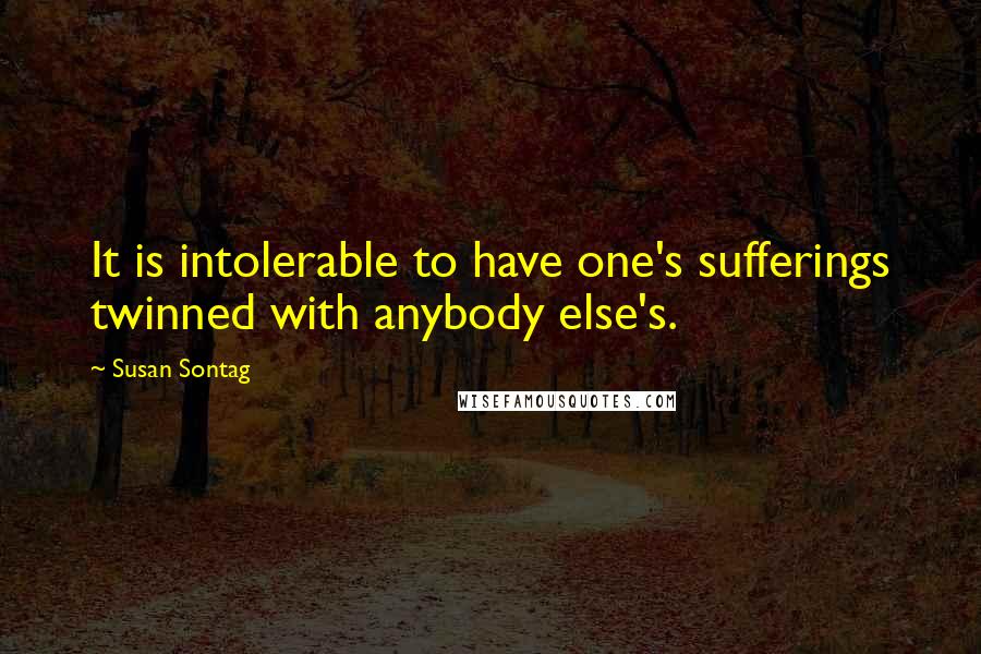 Susan Sontag Quotes: It is intolerable to have one's sufferings twinned with anybody else's.