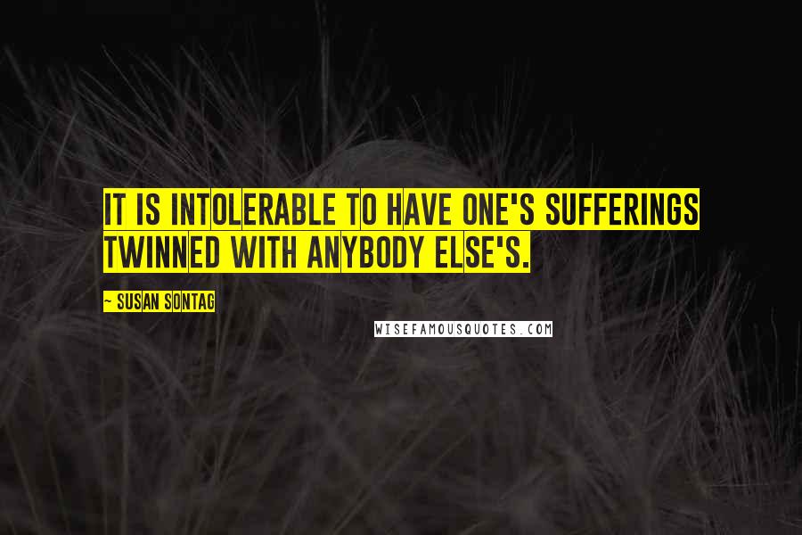 Susan Sontag Quotes: It is intolerable to have one's sufferings twinned with anybody else's.