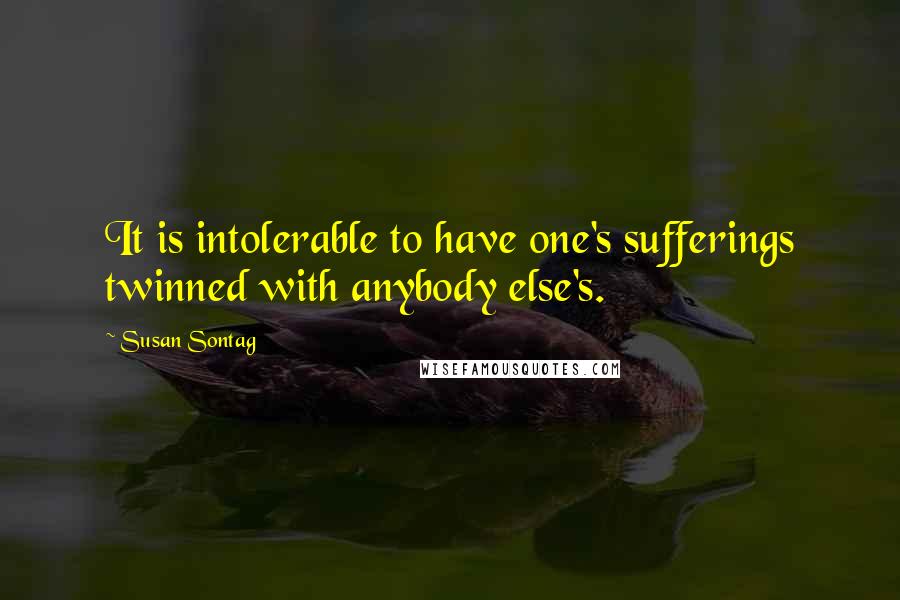 Susan Sontag Quotes: It is intolerable to have one's sufferings twinned with anybody else's.