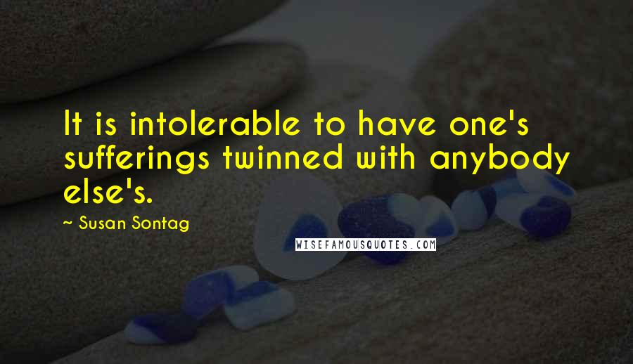 Susan Sontag Quotes: It is intolerable to have one's sufferings twinned with anybody else's.