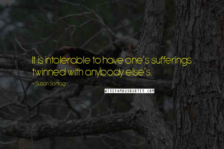 Susan Sontag Quotes: It is intolerable to have one's sufferings twinned with anybody else's.