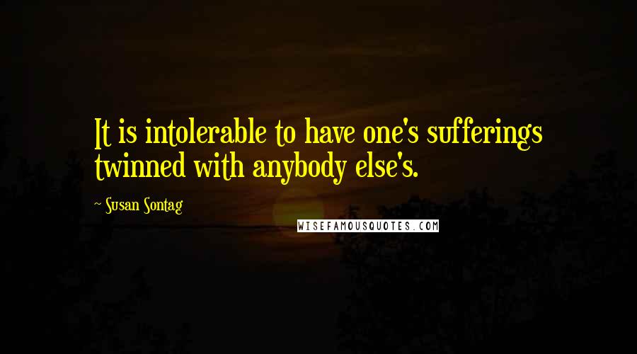 Susan Sontag Quotes: It is intolerable to have one's sufferings twinned with anybody else's.