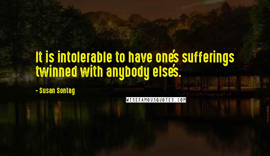 Susan Sontag Quotes: It is intolerable to have one's sufferings twinned with anybody else's.