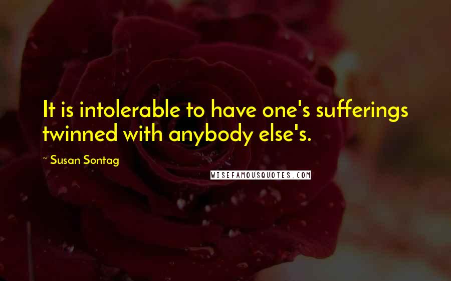 Susan Sontag Quotes: It is intolerable to have one's sufferings twinned with anybody else's.