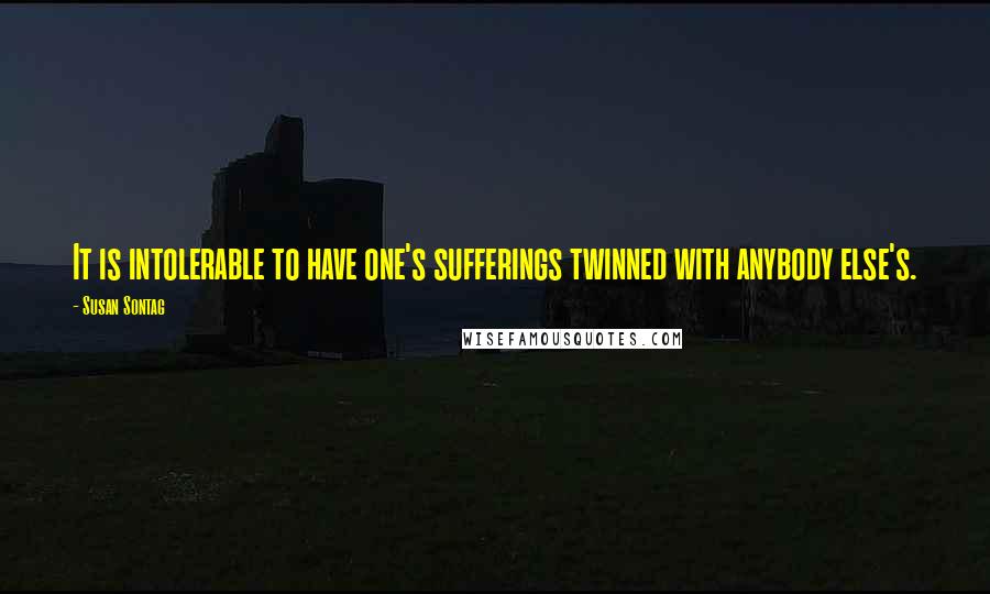 Susan Sontag Quotes: It is intolerable to have one's sufferings twinned with anybody else's.