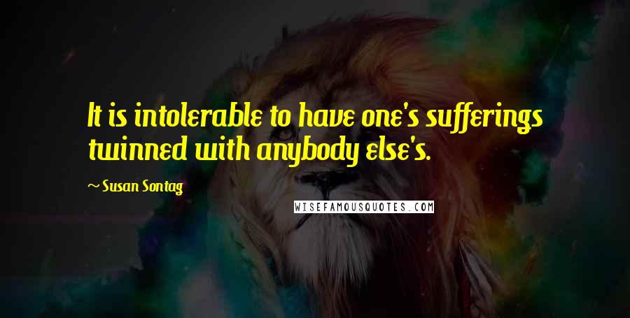 Susan Sontag Quotes: It is intolerable to have one's sufferings twinned with anybody else's.