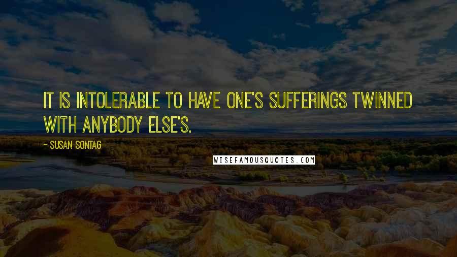 Susan Sontag Quotes: It is intolerable to have one's sufferings twinned with anybody else's.