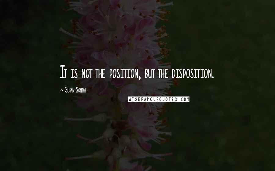 Susan Sontag Quotes: It is not the position, but the disposition.