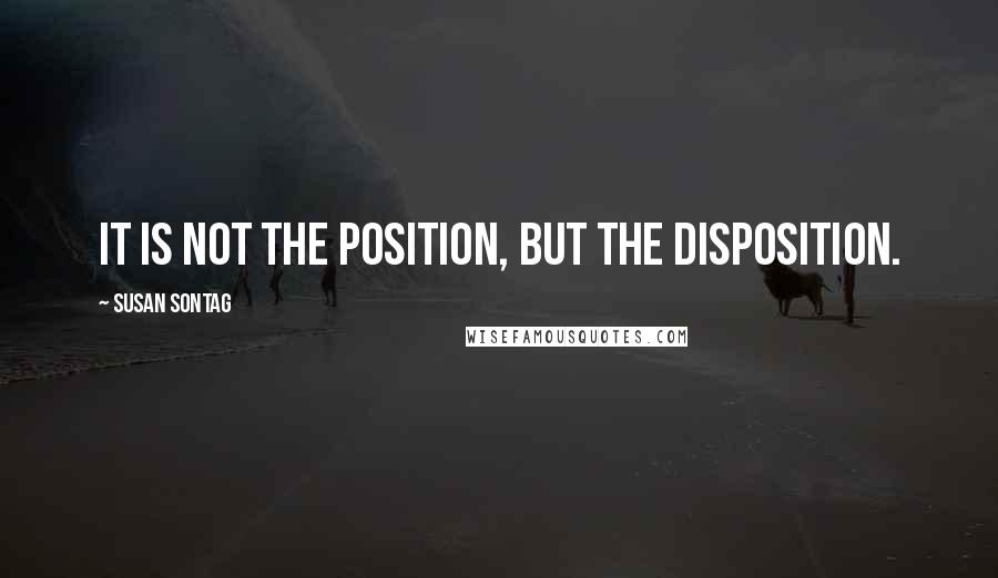 Susan Sontag Quotes: It is not the position, but the disposition.