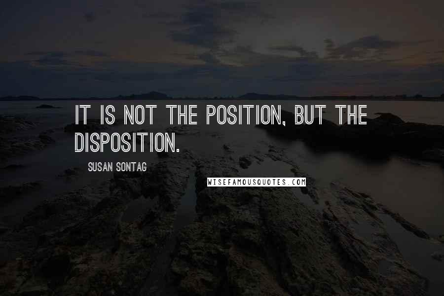 Susan Sontag Quotes: It is not the position, but the disposition.