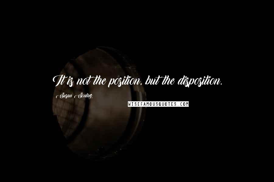 Susan Sontag Quotes: It is not the position, but the disposition.