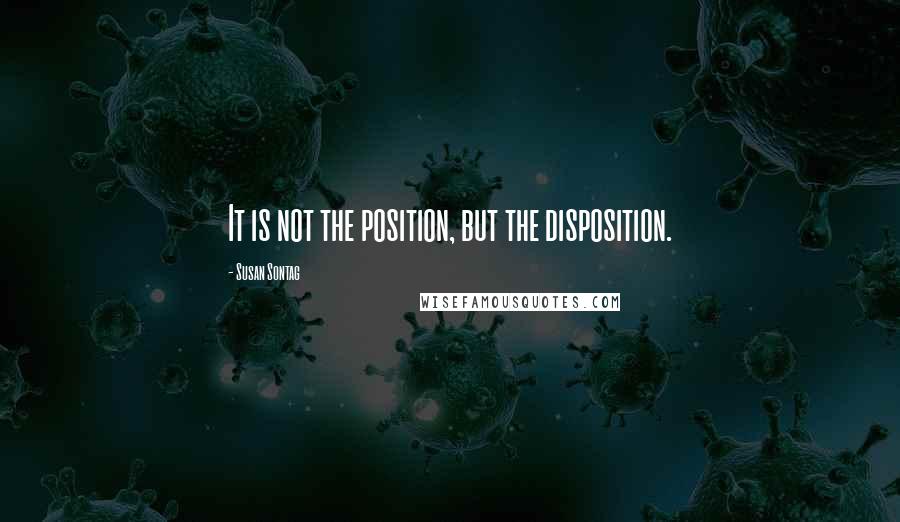 Susan Sontag Quotes: It is not the position, but the disposition.