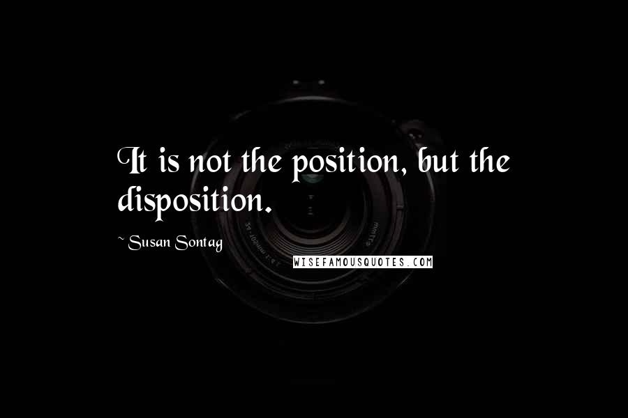 Susan Sontag Quotes: It is not the position, but the disposition.