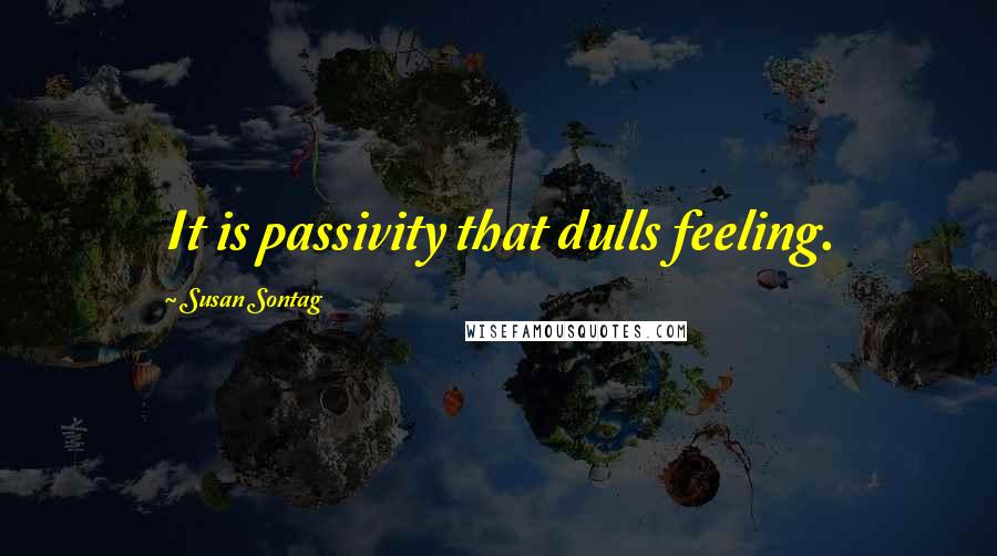 Susan Sontag Quotes: It is passivity that dulls feeling.