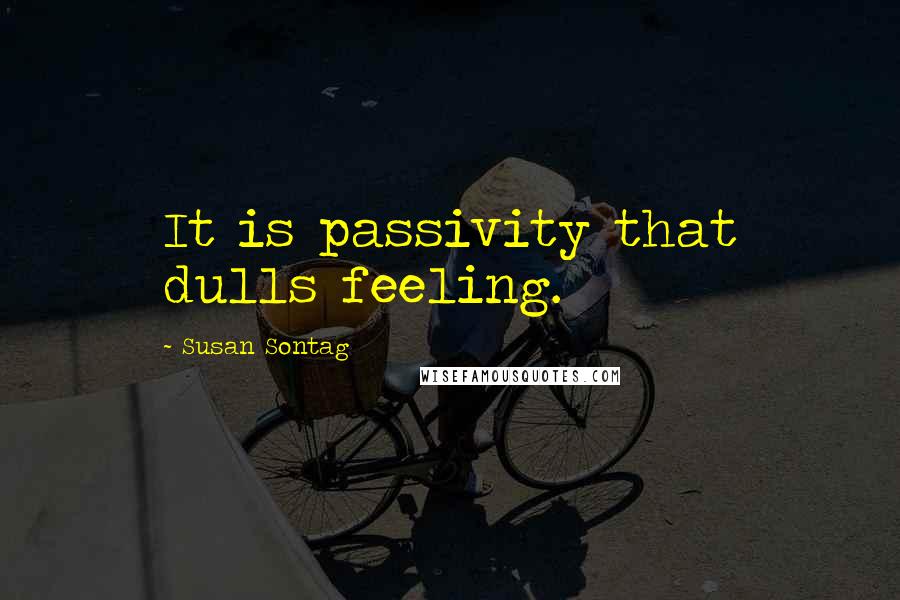Susan Sontag Quotes: It is passivity that dulls feeling.