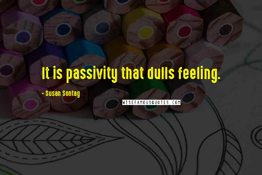 Susan Sontag Quotes: It is passivity that dulls feeling.