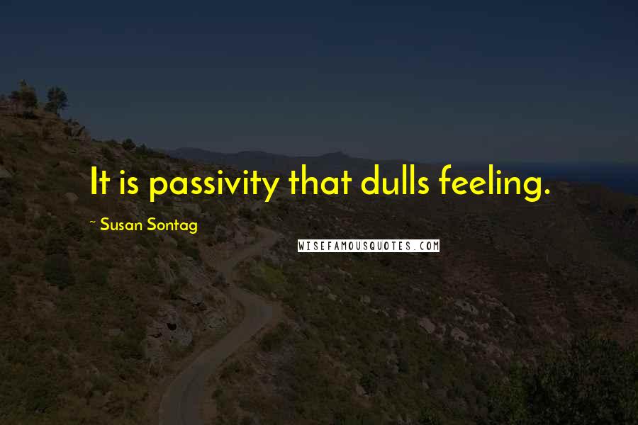 Susan Sontag Quotes: It is passivity that dulls feeling.