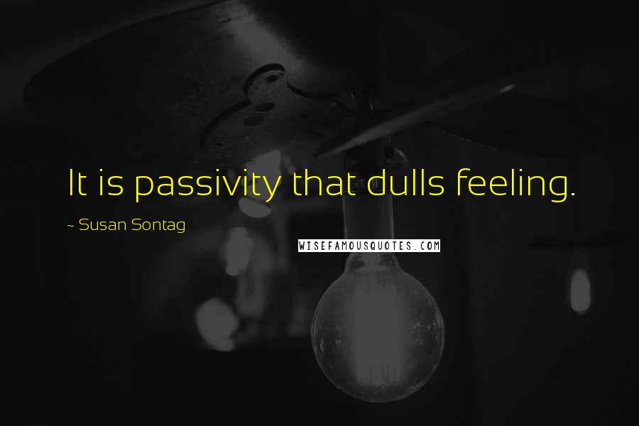 Susan Sontag Quotes: It is passivity that dulls feeling.